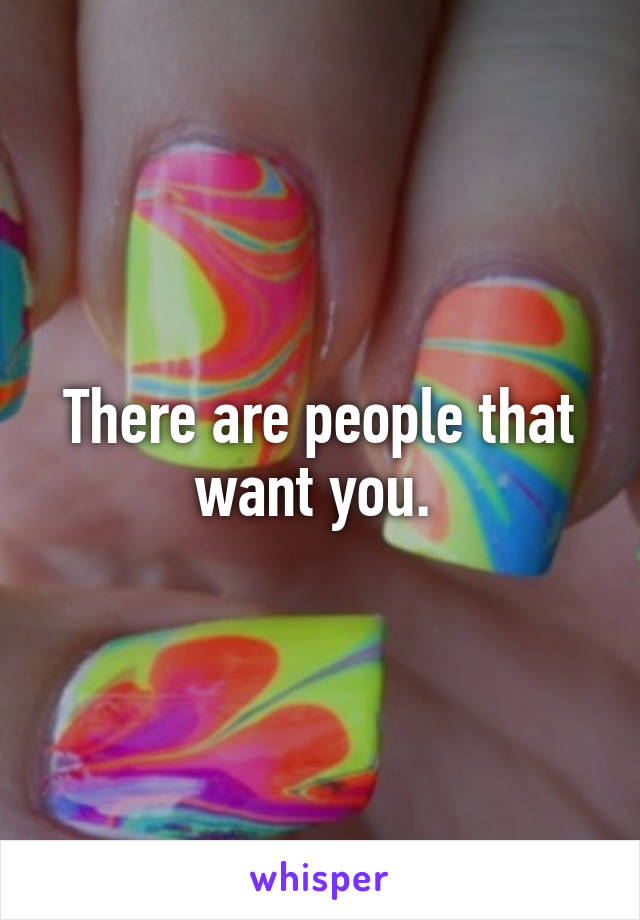 There are people that want you. 