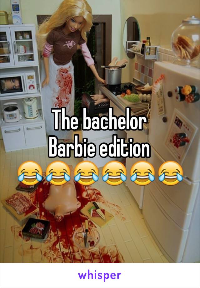 The bachelor 
Barbie edition
😂😂😂😂😂😂