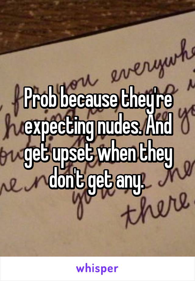 Prob because they're expecting nudes. And get upset when they don't get any. 
