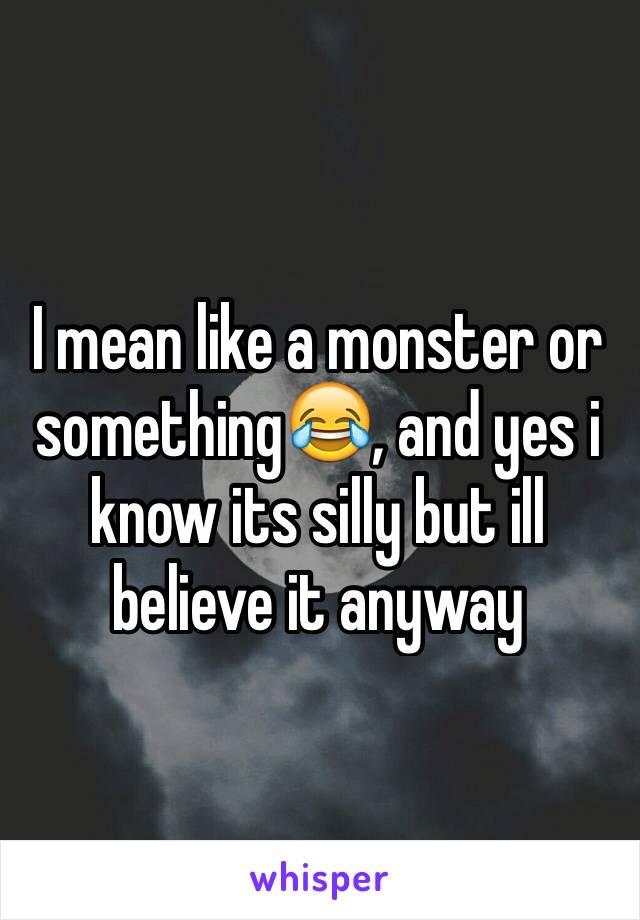 I mean like a monster or something😂, and yes i know its silly but ill believe it anyway