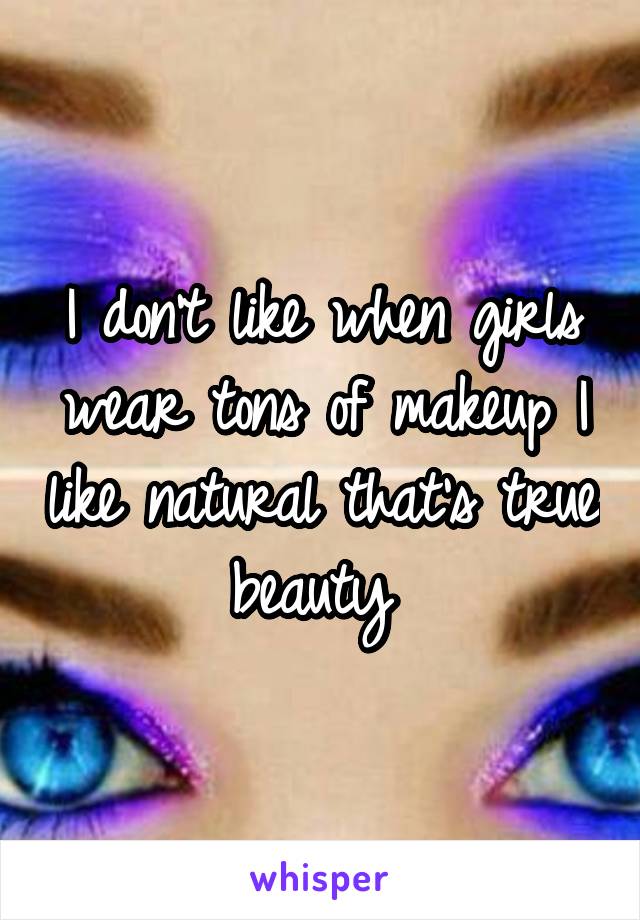 I don't like when girls wear tons of makeup I like natural that's true beauty 