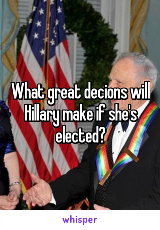 What great decions will Hillary make if she's elected?
