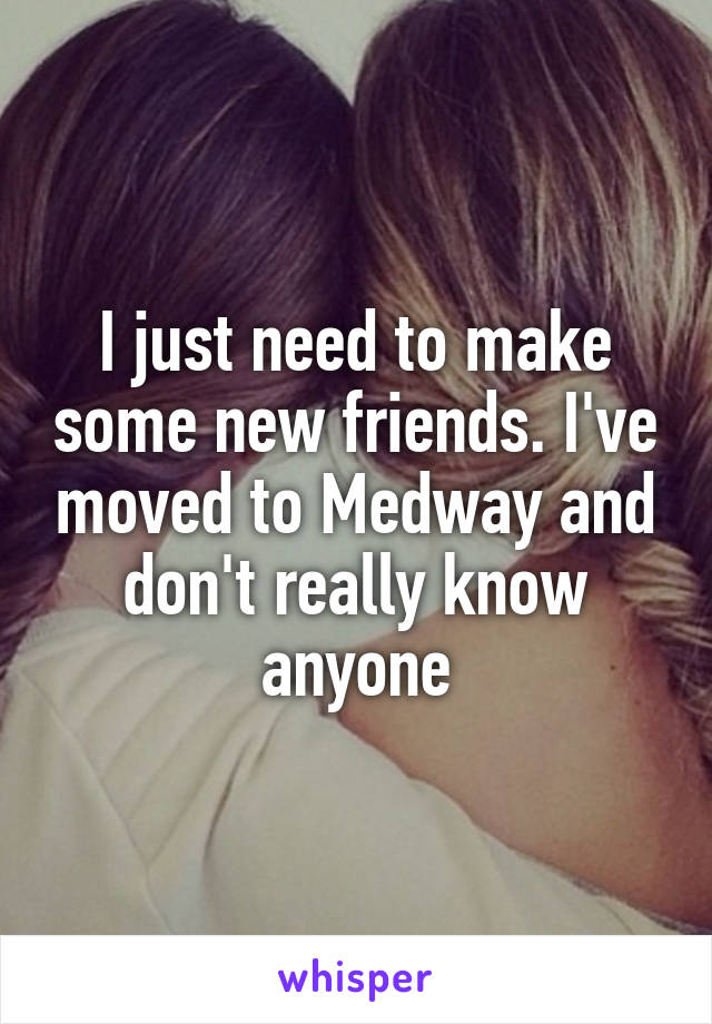 I just need to make some new friends. I've moved to Medway and don't really know anyone
