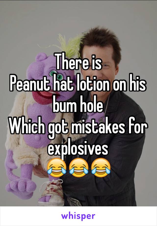 There is
Peanut hat lotion on his bum hole
Which got mistakes for explosives 
😂😂😂