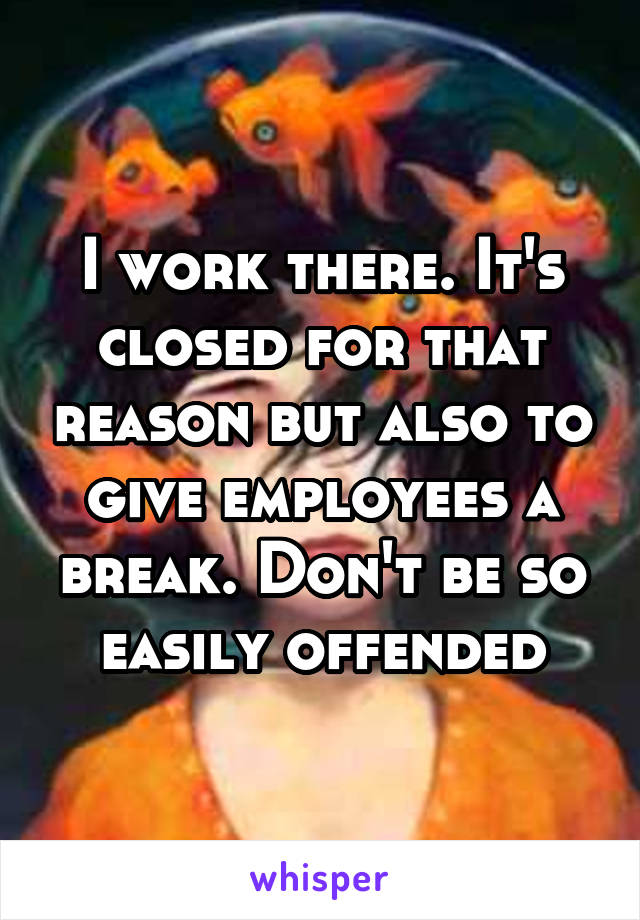 I work there. It's closed for that reason but also to give employees a break. Don't be so easily offended