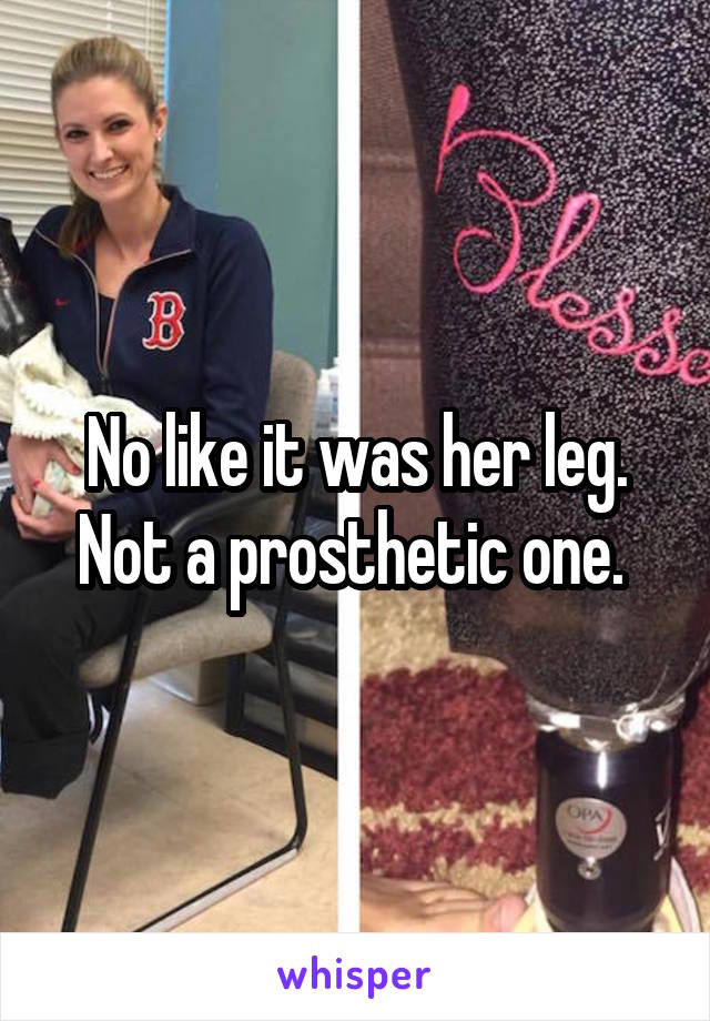 No like it was her leg. Not a prosthetic one. 