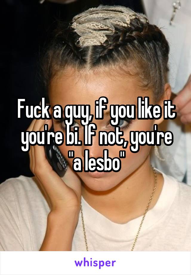 Fuck a guy, if you like it you're bi. If not, you're "a lesbo"