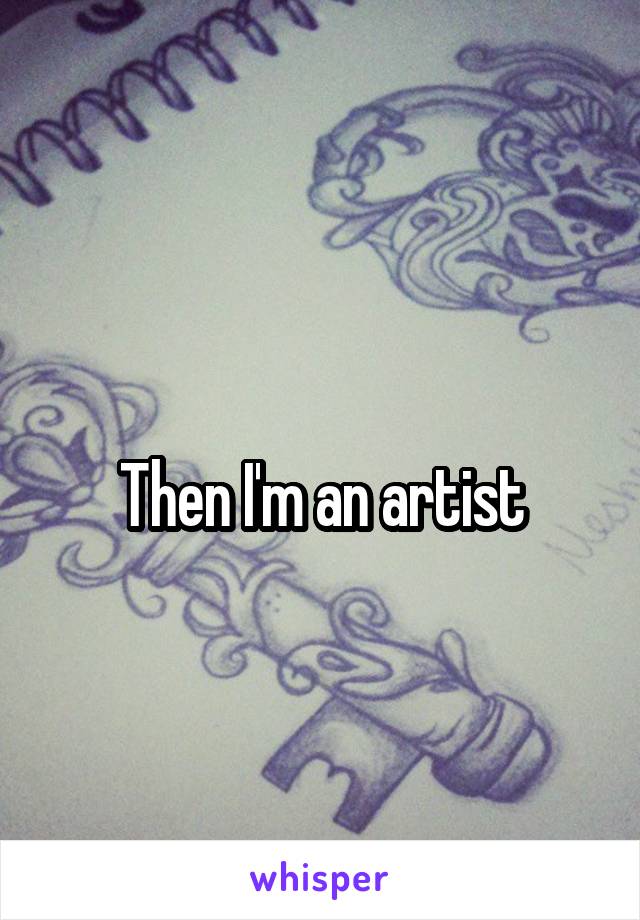 
Then I'm an artist