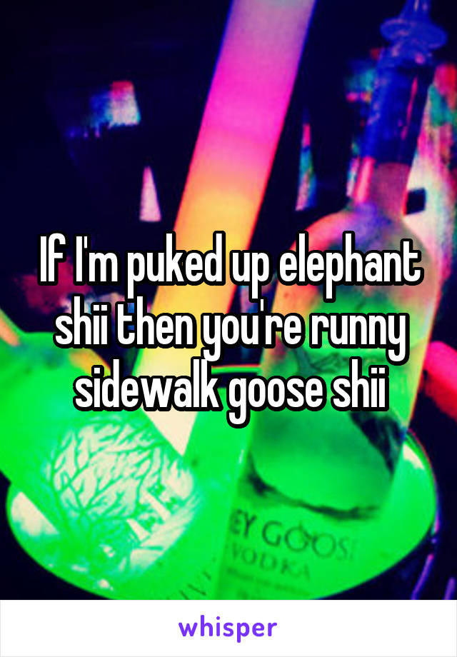 If I'm puked up elephant shii then you're runny sidewalk goose shii