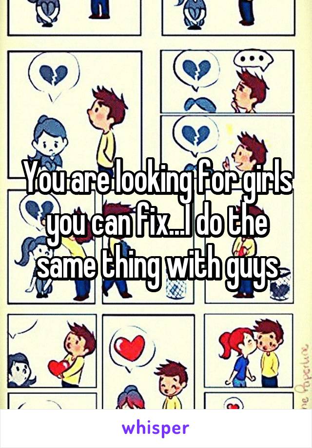 You are looking for girls you can fix...I do the same thing with guys