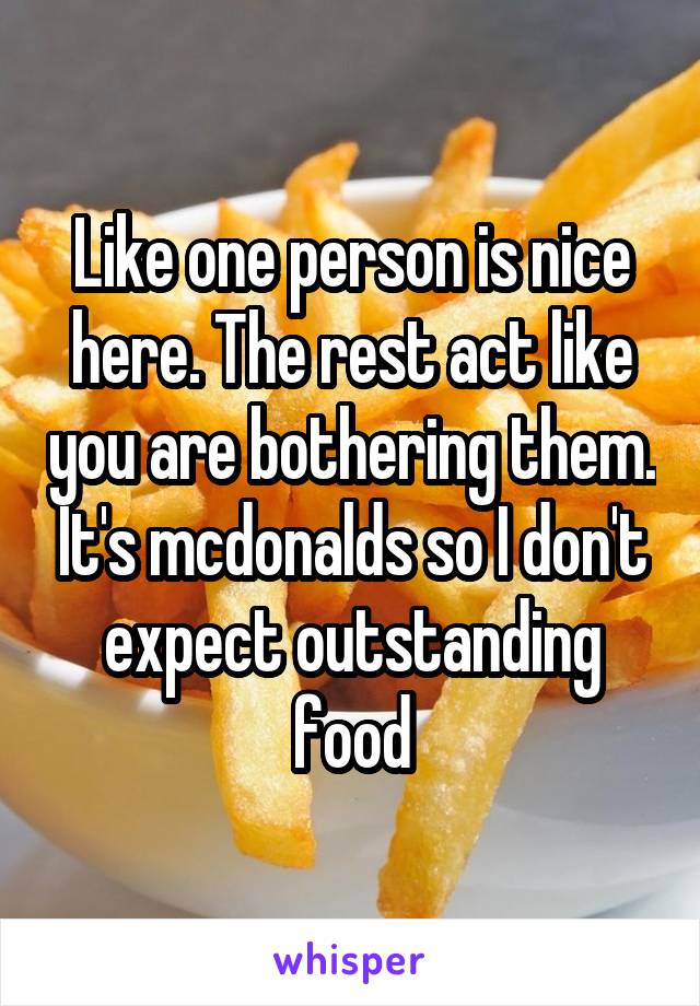 Like one person is nice here. The rest act like you are bothering them. It's mcdonalds so I don't expect outstanding food