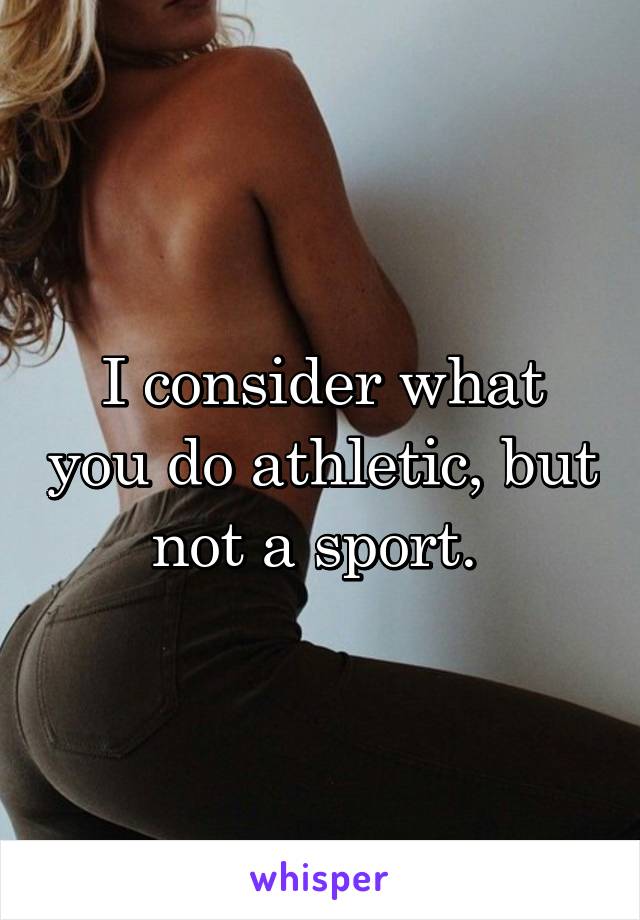 I consider what you do athletic, but not a sport. 