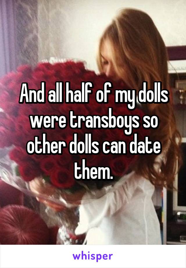 And all half of my dolls were transboys so other dolls can date them.