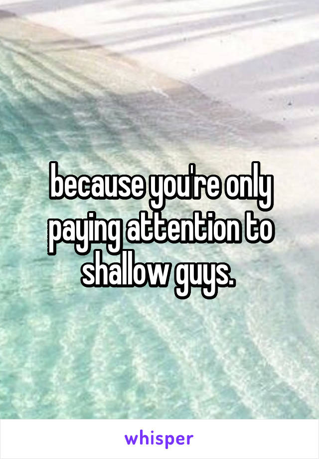 because you're only paying attention to shallow guys. 