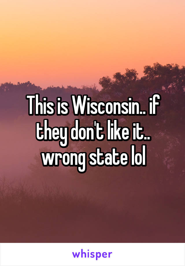 This is Wisconsin.. if they don't like it.. wrong state lol