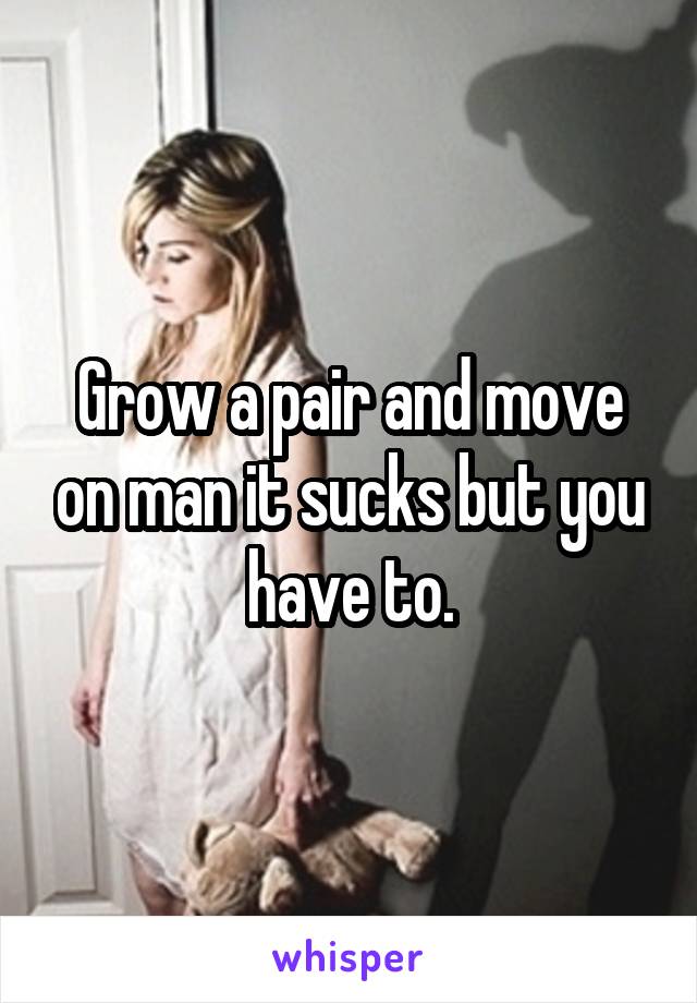 Grow a pair and move on man it sucks but you have to.