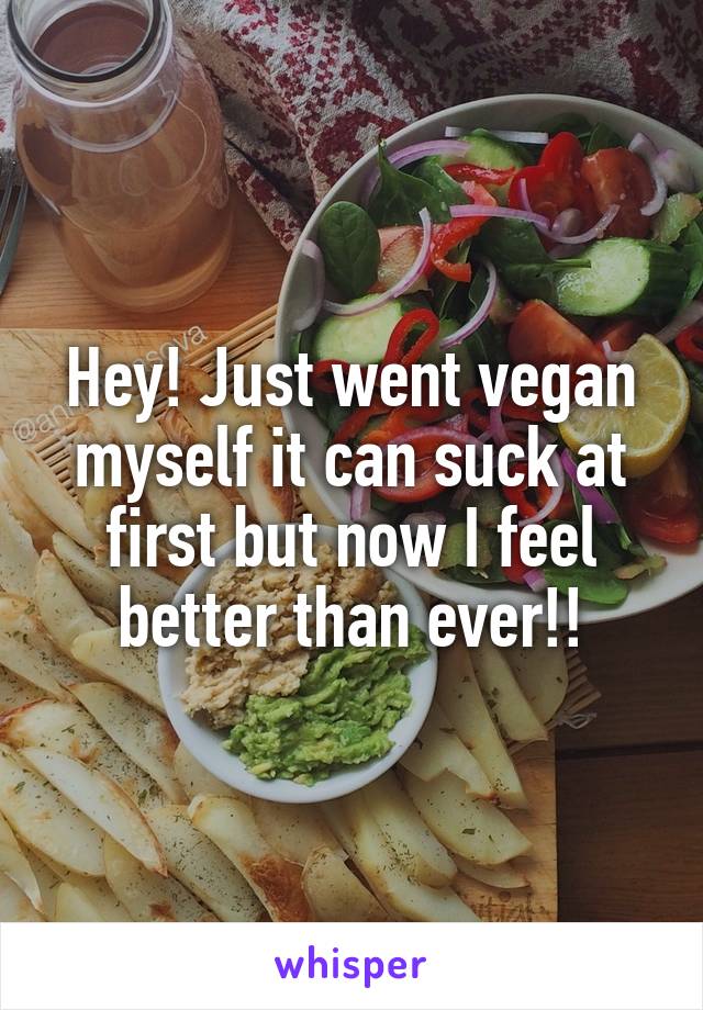 Hey! Just went vegan myself it can suck at first but now I feel better than ever!!