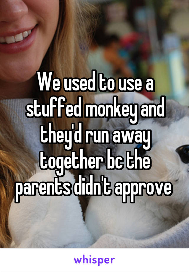 We used to use a stuffed monkey and they'd run away together bc the parents didn't approve 