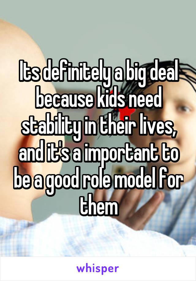 Its definitely a big deal because kids need stability in their lives, and it's a important to be a good role model for them