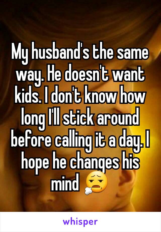 My husband's the same way. He doesn't want kids. I don't know how long I'll stick around before calling it a day. I hope he changes his mind 😧