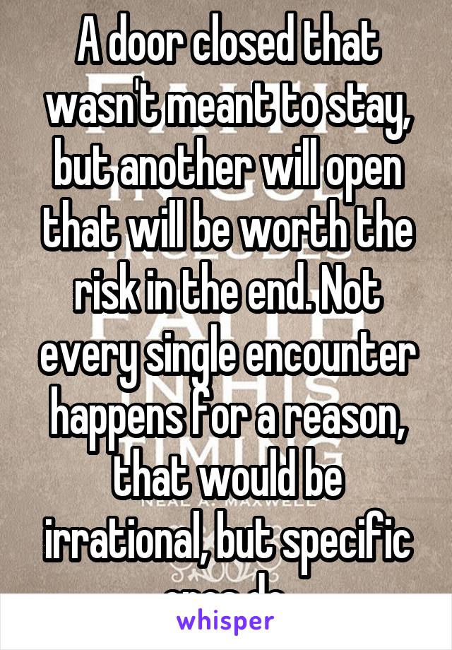 A door closed that wasn't meant to stay, but another will open that will be worth the risk in the end. Not every single encounter happens for a reason, that would be irrational, but specific ones do.