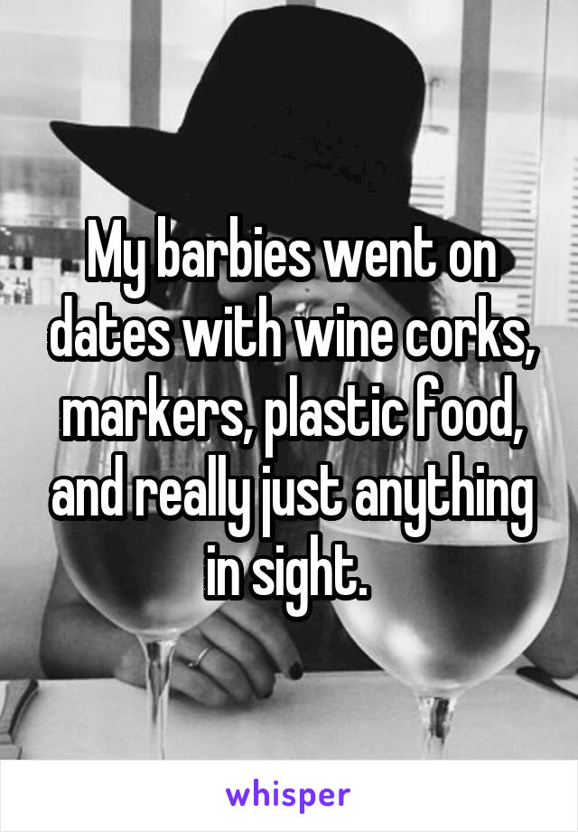 My barbies went on dates with wine corks, markers, plastic food, and really just anything in sight. 