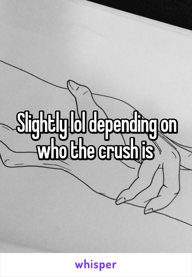 Slightly lol depending on who the crush is 