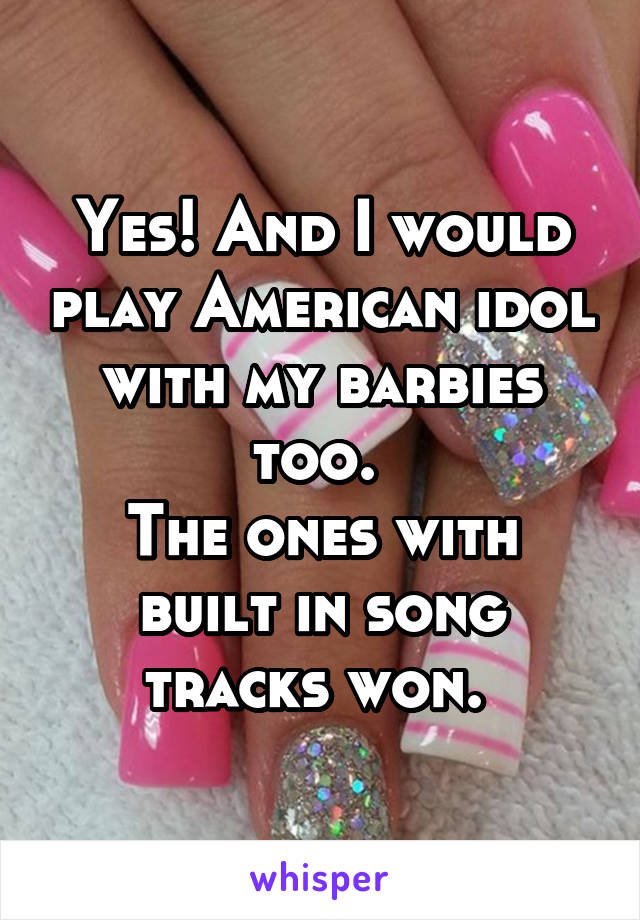 Yes! And I would play American idol with my barbies too. 
The ones with built in song tracks won. 