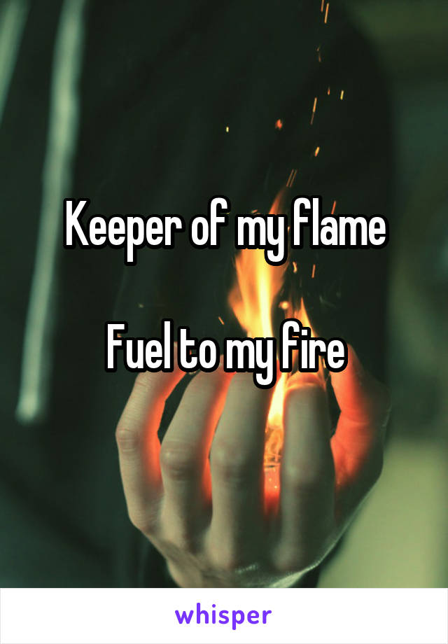 Keeper of my flame

Fuel to my fire

