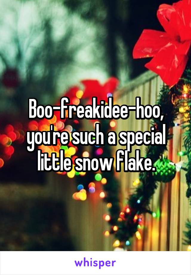 Boo-freakidee-hoo, you're such a special little snow flake.