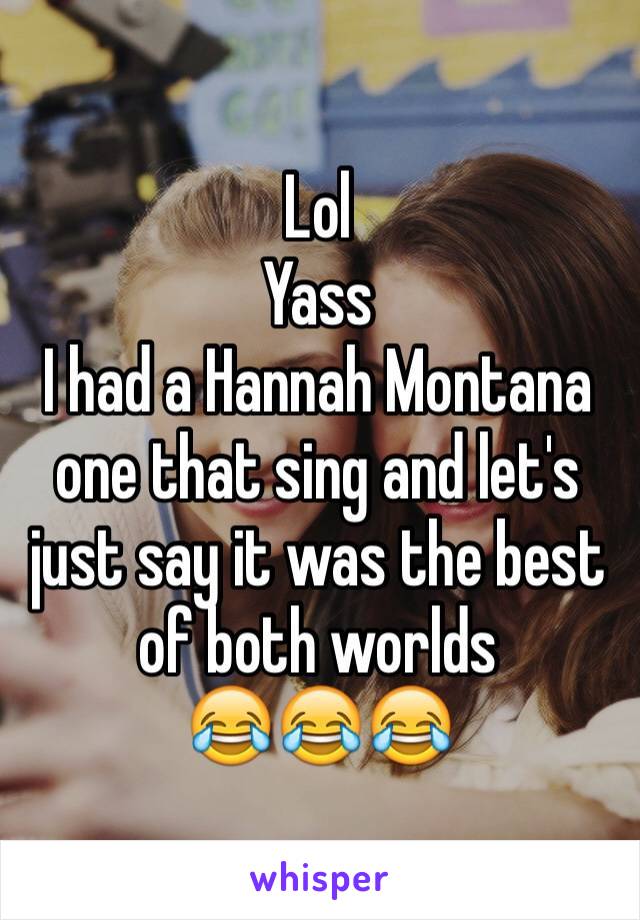 Lol 
Yass 
I had a Hannah Montana one that sing and let's just say it was the best of both worlds
😂😂😂