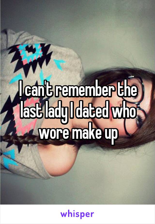 I can't remember the last lady I dated who wore make up