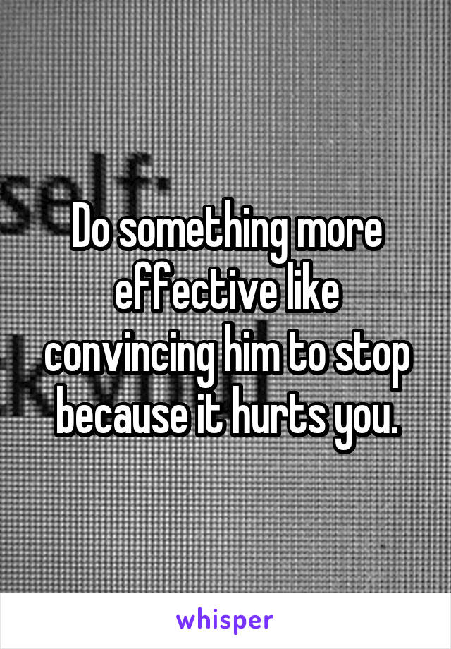 Do something more effective like convincing him to stop because it hurts you.