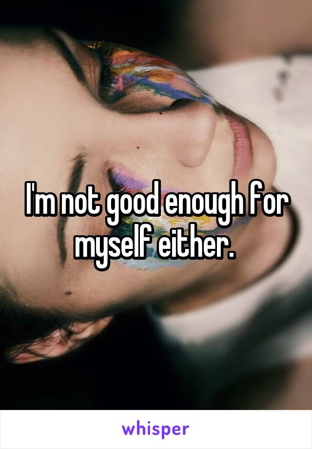 I'm not good enough for myself either. 