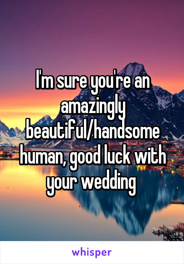 I'm sure you're an amazingly beautiful/handsome human, good luck with your wedding 