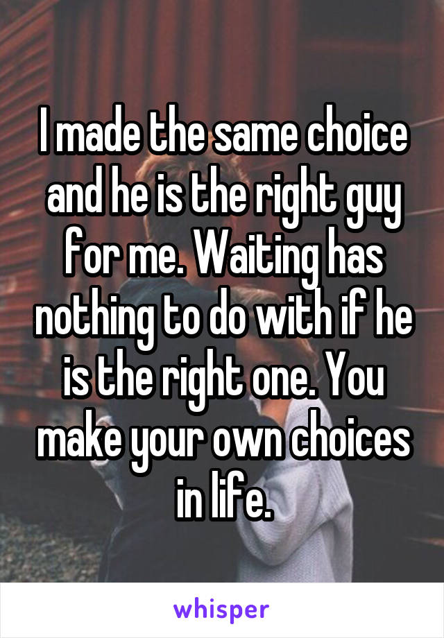 I made the same choice and he is the right guy for me. Waiting has nothing to do with if he is the right one. You make your own choices in life.