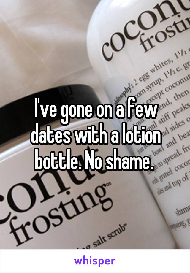 I've gone on a few dates with a lotion bottle. No shame. 