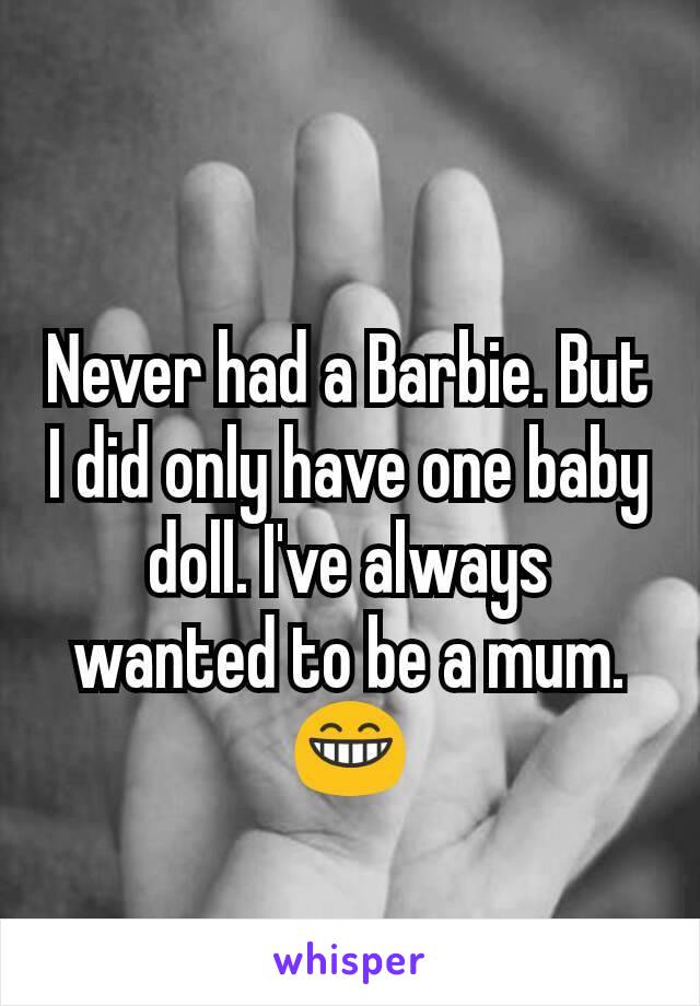 Never had a Barbie. But I did only have one baby doll. I've always wanted to be a mum. 😁