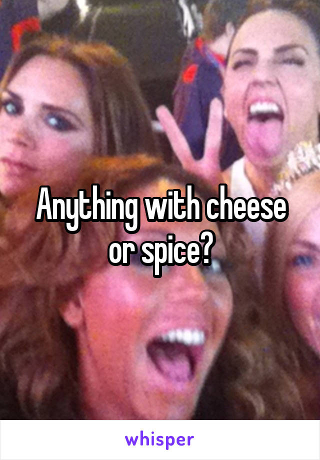 Anything with cheese or spice?