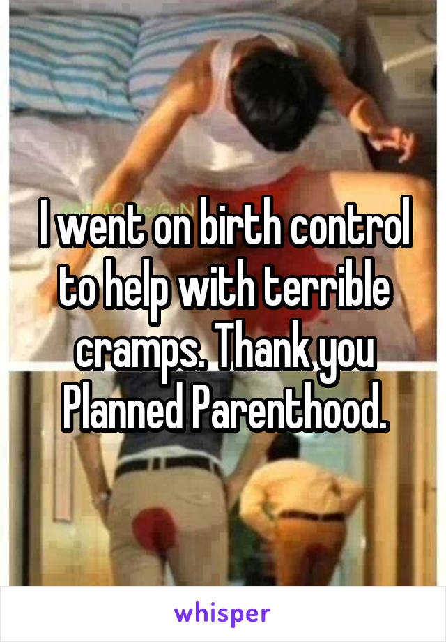 I went on birth control to help with terrible cramps. Thank you Planned Parenthood.