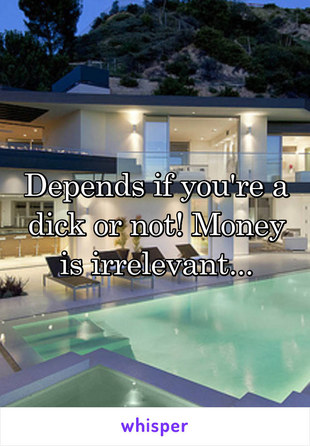 Depends if you're a dick or not! Money is irrelevant...