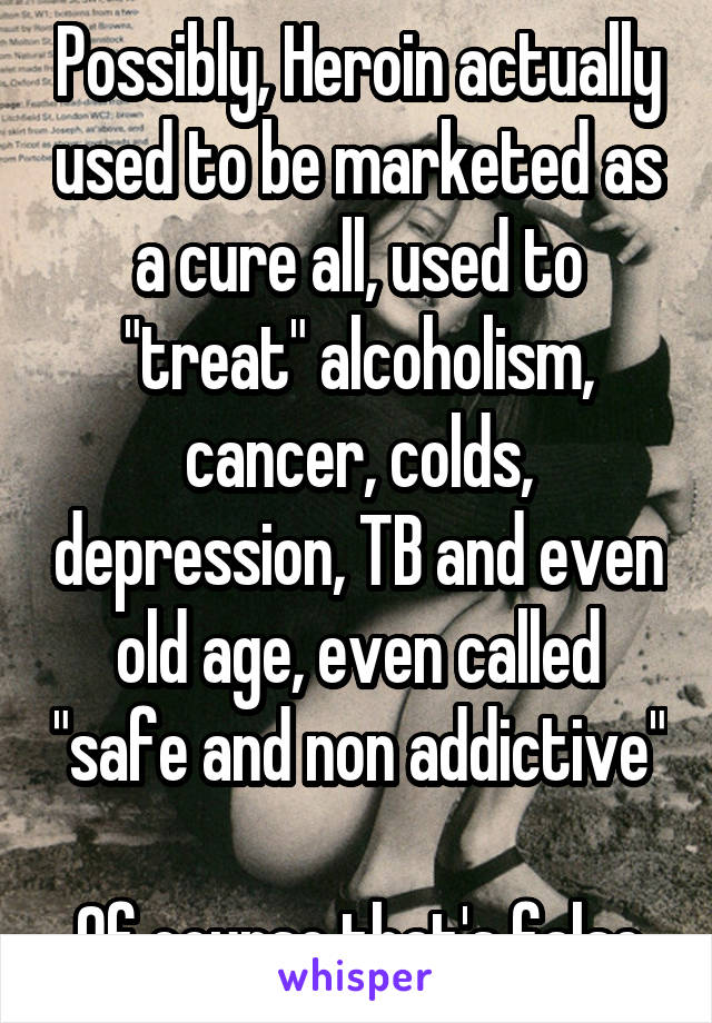 Possibly, Heroin actually used to be marketed as a cure all, used to "treat" alcoholism, cancer, colds, depression, TB and even old age, even called "safe and non addictive" 
Of course that's false