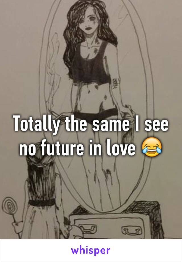 Totally the same I see no future in love 😂