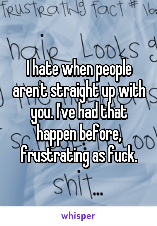 I hate when people aren't straight up with you. I've had that happen before, frustrating as fuck.