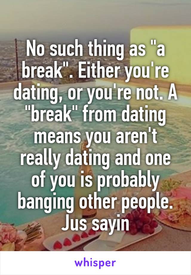 No such thing as "a break". Either you're dating, or you're not. A "break" from dating means you aren't really dating and one of you is probably banging other people. Jus sayin
