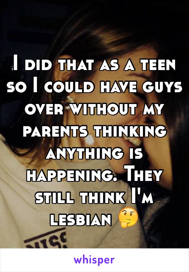 I did that as a teen so I could have guys over without my parents thinking anything is happening. They still think I'm lesbian 🤔