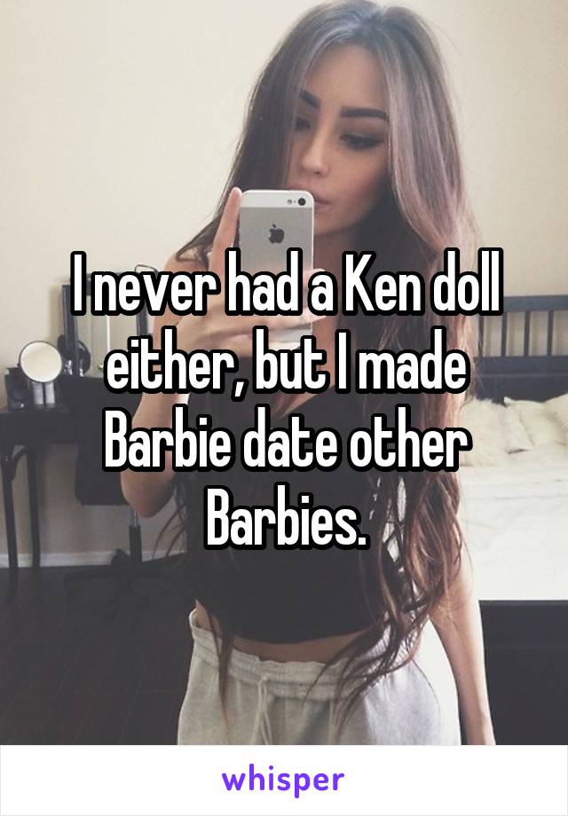 I never had a Ken doll either, but I made Barbie date other Barbies.