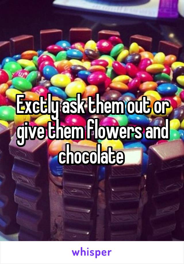 Exctly ask them out or give them flowers and chocolate 