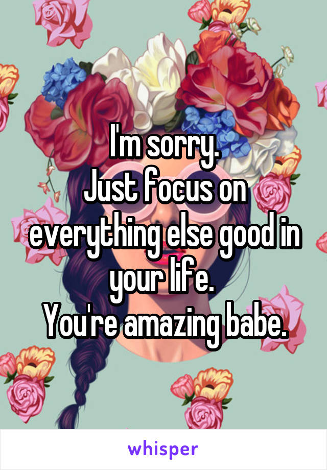 I'm sorry.
Just focus on everything else good in your life. 
You're amazing babe.
