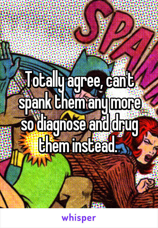 Totally agree, can't spank them any more so diagnose and drug them instead. 